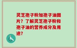 灵芝孢子粉加孢子油图片？了解灵芝孢子粉和孢子油的营养成分及用途？