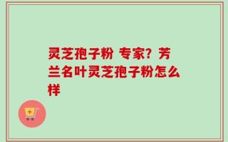 灵芝孢子粉 专家？芳兰名叶灵芝孢子粉怎么样