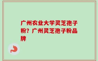 广州农业大学灵芝孢子粉？广州灵芝孢子粉品牌