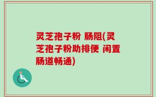 灵芝孢子粉 肠阻(灵芝孢子粉助排便 闲置肠道畅通)