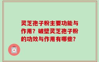 灵芝孢子粉主要功能与作用？破壁灵芝孢子粉的功效与作用有哪些？