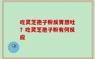 吃灵芝孢子粉反胃想吐？吃灵芝孢子粉有何反应