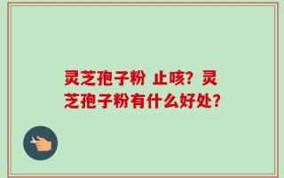 灵芝孢子粉 止咳？灵芝孢子粉有什么好处？