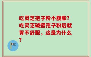 吃灵芝孢子粉小腹胀？吃灵芝破壁孢子粉后就胃不舒服，这是为什么？