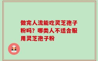 做完人流能吃灵芝孢子粉吗？哪类人不适合服用灵芝孢子粉