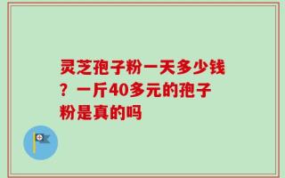 灵芝孢子粉一天多少钱？一斤40多元的孢子粉是真的吗