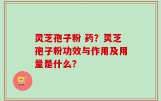 灵芝孢子粉 药？灵芝孢子粉功效与作用及用量是什么？