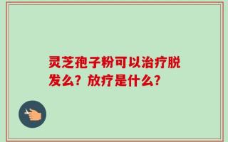 灵芝孢子粉可以治疗脱发么？放疗是什么？