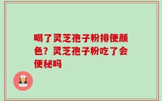 喝了灵芝孢子粉排便颜色？灵芝孢子粉吃了会便秘吗