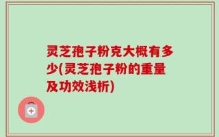 灵芝孢子粉克大概有多少(灵芝孢子粉的重量及功效浅析)