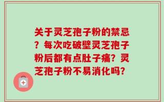 关于灵芝孢子粉的禁忌？每次吃破壁灵芝孢子粉后都有点肚子痛？灵芝孢子粉不易消化吗？