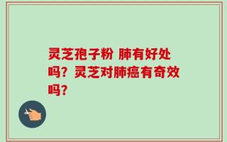 灵芝孢子粉 肺有好处吗？灵芝对肺癌有奇效吗？