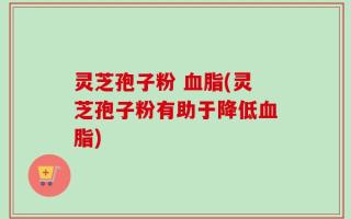 灵芝孢子粉 血脂(灵芝孢子粉有助于降低血脂)