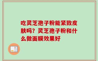 吃灵芝孢子粉能紧致皮肤吗？灵芝孢子粉和什么做面膜效果好