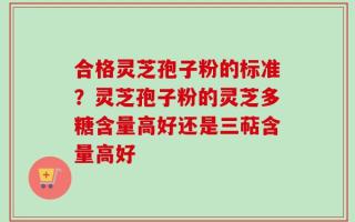 合格灵芝孢子粉的标准？灵芝孢子粉的灵芝多糖含量高好还是三萜含量高好