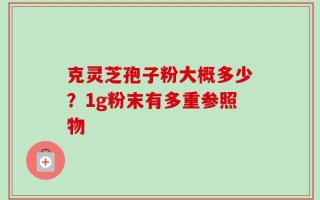 克灵芝孢子粉大概多少？1g粉末有多重参照物