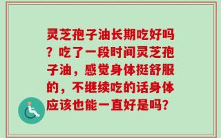 灵芝孢子油长期吃好吗？吃了一段时间灵芝孢子油，感觉身体挺舒服的，不继续吃的话身体应该也能一直好是吗？