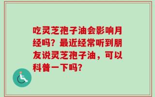吃灵芝孢子油会影响月经吗？最近经常听到朋友说灵芝孢子油，可以科普一下吗？