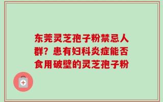 东莞灵芝孢子粉禁忌人群？患有妇科炎症能否食用破壁的灵芝孢子粉
