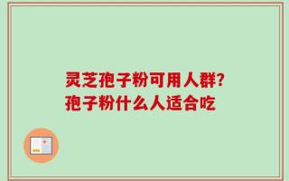 灵芝孢子粉可用人群？孢子粉什么人适合吃