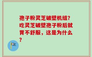 孢子粉灵芝破壁机组？吃灵芝破壁孢子粉后就胃不舒服，这是为什么？
