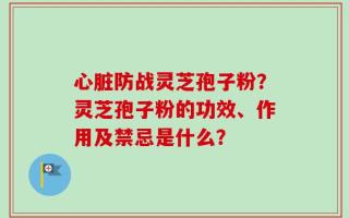 心脏防战灵芝孢子粉？灵芝孢子粉的功效、作用及禁忌是什么？