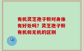 有机灵芝孢子粉对身体有好处吗？灵芝孢子粉有机和无机的区别
