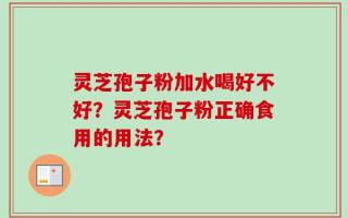 灵芝孢子粉加水喝好不好？灵芝孢子粉正确食用的用法？