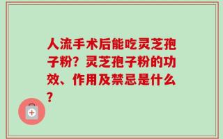 人流手术后能吃灵芝孢子粉？灵芝孢子粉的功效、作用及禁忌是什么？