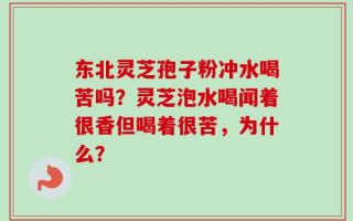东北灵芝孢子粉冲水喝苦吗？灵芝泡水喝闻着很香但喝着很苦，为什么？