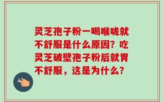 灵芝孢子粉一喝喉咙就不舒服是什么原因？吃灵芝破壁孢子粉后就胃不舒服，这是为什么？