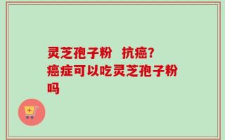 灵芝孢子粉  抗癌？癌症可以吃灵芝孢子粉吗