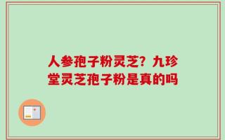 人参孢子粉灵芝？九珍堂灵芝孢子粉是真的吗