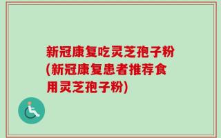 新冠康复吃灵芝孢子粉(新冠康复患者推荐食用灵芝孢子粉)