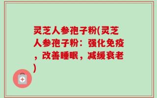 灵芝人参孢子粉(灵芝人参孢子粉：强化免疫，改善睡眠，减缓衰老)