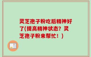 灵芝孢子粉吃后精神好了(提高精神状态？灵芝孢子粉来帮忙！)