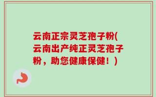 云南正宗灵芝孢子粉(云南出产纯正灵芝孢子粉，助您健康保健！)