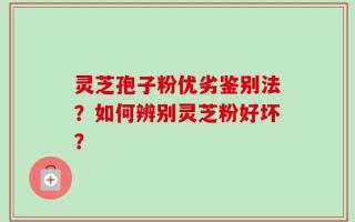 灵芝孢子粉优劣鉴别法？如何辨别灵芝粉好坏？
