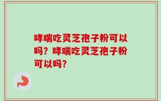 哮喘吃灵芝孢子粉可以吗？哮喘吃灵芝孢子粉可以吗？