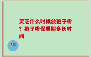 灵芝什么时候放孢子粉？孢子粉保质期多长时间