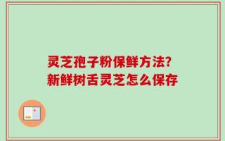 灵芝孢子粉保鲜方法？新鲜树舌灵芝怎么保存
