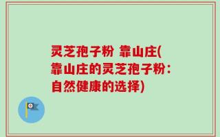 灵芝孢子粉 靠山庄(靠山庄的灵芝孢子粉：自然健康的选择)