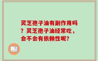 灵芝孢子油有副作用吗？灵芝孢子油经常吃，会不会有依赖性呢？