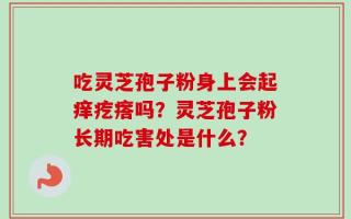 吃灵芝孢子粉身上会起痒疙瘩吗？灵芝孢子粉长期吃害处是什么？