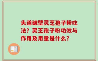 头道破壁灵芝孢子粉吃法？灵芝孢子粉功效与作用及用量是什么？