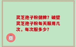 灵芝孢子粉健脾？破壁灵芝孢子粉每天服用几次，每次服多少？