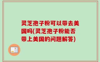 灵芝孢子粉可以带去美国吗(灵芝孢子粉能否带上美国的问题解答)