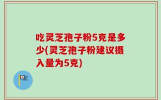 吃灵芝孢子粉5克是多少(灵芝孢子粉建议摄入量为5克)