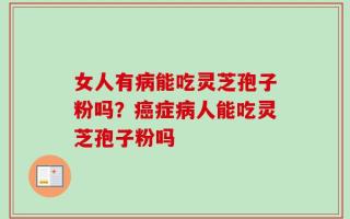 女人有病能吃灵芝孢子粉吗？癌症病人能吃灵芝孢子粉吗