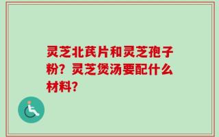 灵芝北芪片和灵芝孢子粉？灵芝煲汤要配什么材料？